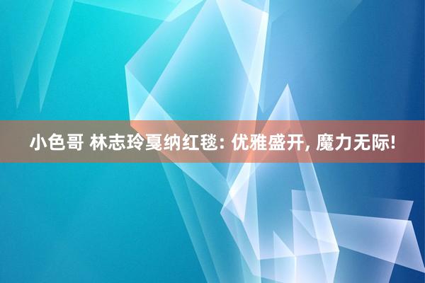 小色哥 林志玲戛纳红毯: 优雅盛开， 魔力无际!