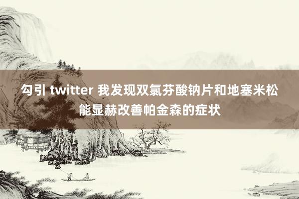 勾引 twitter 我发现双氯芬酸钠片和地塞米松能显赫改善帕金森的症状