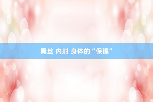 黑丝 内射 身体的“保镖”