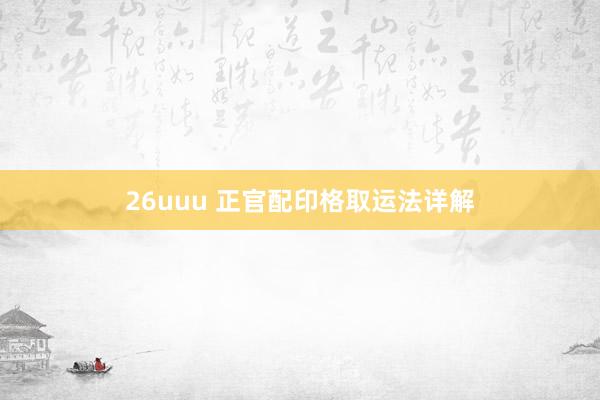 26uuu 正官配印格取运法详解