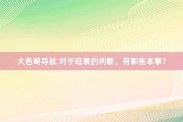 大色哥导航 对于旺衰的判断，有哪些本事？
