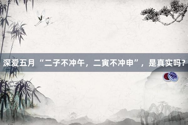 深爱五月 “二子不冲午，二寅不冲申”，是真实吗？