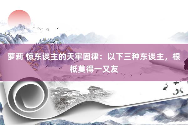 萝莉 惊东谈主的天牢固律：以下三种东谈主，根柢莫得一又友