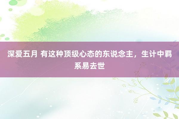 深爱五月 有这种顶级心态的东说念主，生计中羁系易去世