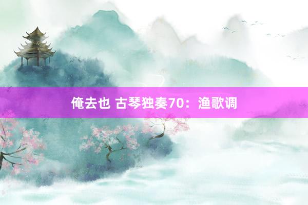 俺去也 古琴独奏70：渔歌调