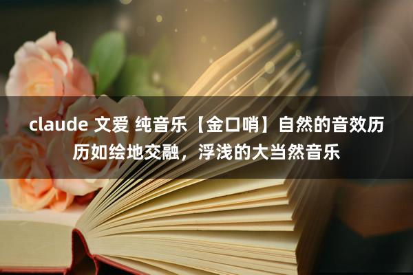 claude 文爱 纯音乐【金口哨】自然的音效历历如绘地交融，浮浅的大当然音乐