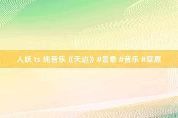 人妖 ts 纯音乐《天边》#景象 #音乐 #草原