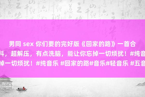 男同 sex 你们要的完好版《回家的路》一首合适单曲轮回的节律迪斯科，超解压，有点洗脑，能让你忘掉一切烦扰！#纯音乐 #回家的路#音乐#轻音乐 #五音疗愈