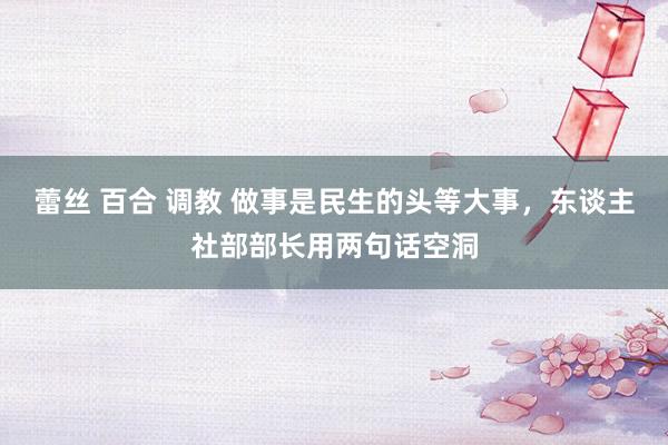 蕾丝 百合 调教 做事是民生的头等大事，东谈主社部部长用两句话空洞