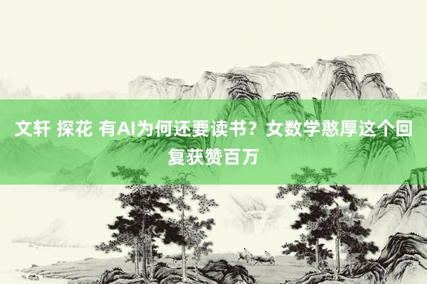 文轩 探花 有AI为何还要读书？女数学憨厚这个回复获赞百万