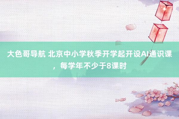 大色哥导航 北京中小学秋季开学起开设AI通识课，每学年不少于8课时