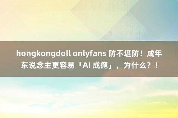 hongkongdoll onlyfans 防不堪防！成年东说念主更容易「AI 成瘾」，为什么？！