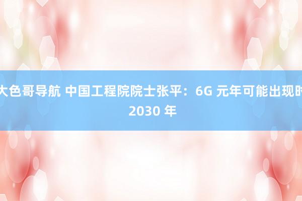 大色哥导航 中国工程院院士张平：6G 元年可能出现时 2030 年