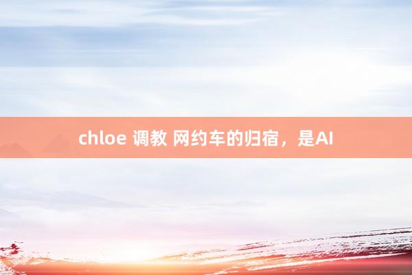 chloe 调教 网约车的归宿，是AI