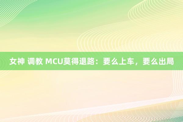 女神 调教 MCU莫得退路：要么上车，要么出局